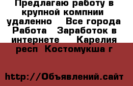 Предлагаю работу в крупной компнии (удаленно) - Все города Работа » Заработок в интернете   . Карелия респ.,Костомукша г.